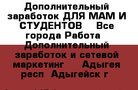 Дополнительный заработок ДЛЯ МАМ И СТУДЕНТОВ. - Все города Работа » Дополнительный заработок и сетевой маркетинг   . Адыгея респ.,Адыгейск г.